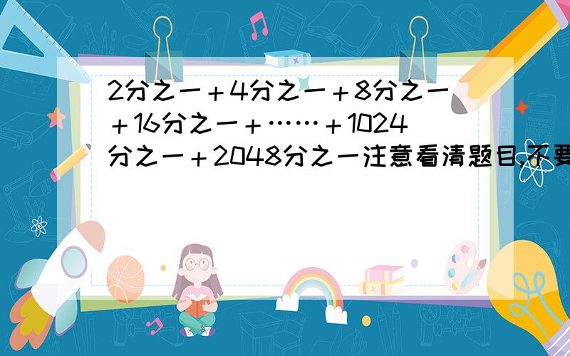 2分之一＋4分之一＋8分之一＋16分之一＋……＋1024分之一＋2048分之一注意看清题目,不要牛头不对马嘴.快速.有递等式【不要求详细说明,但一定要有递等式】