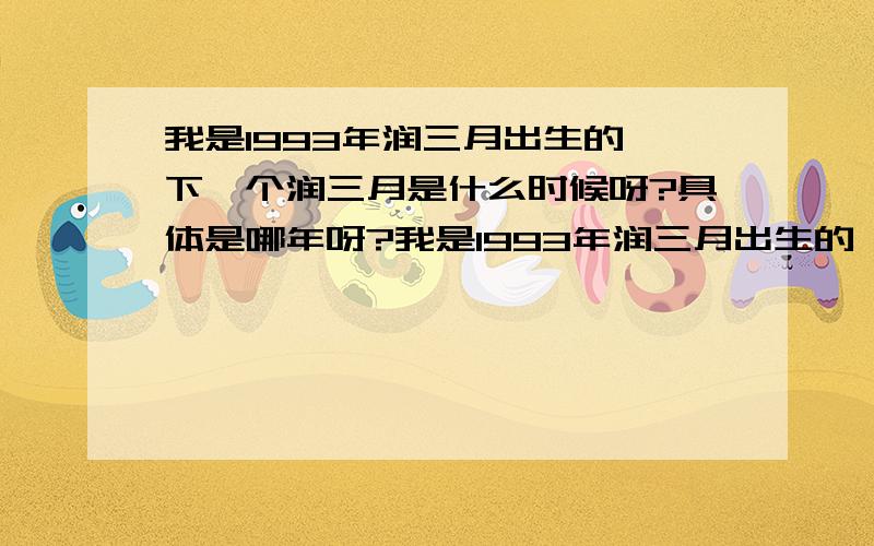 我是1993年润三月出生的,下一个润三月是什么时候呀?具体是哪年呀?我是1993年润三月出生的,我想知道下一个润三月是在哪一年的,因为我的生日就是那一个月的