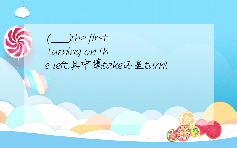 (___)the first turning on the left.其中填take还是turn?