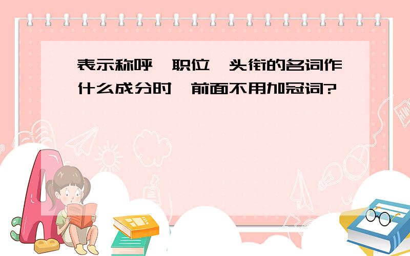 表示称呼、职位、头衔的名词作什么成分时,前面不用加冠词?