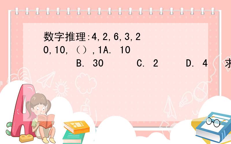 数字推理:4,2,6,3,20,10,（）,1A. 10      B. 30      C. 2     D. 4   求过程