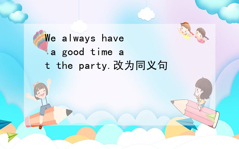 We always have a good time at the party.改为同义句