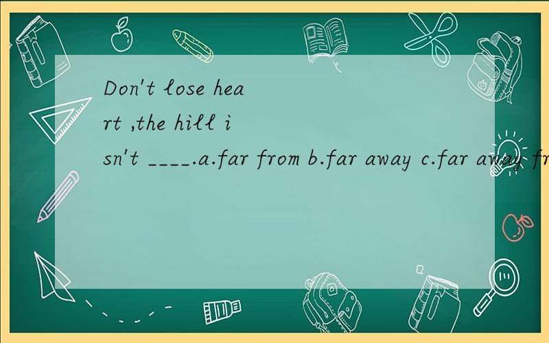 Don't lose heart ,the hill isn't ____.a.far from b.far away c.far away fromd.away from