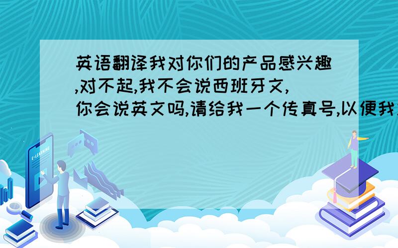 英语翻译我对你们的产品感兴趣,对不起,我不会说西班牙文,你会说英文吗,请给我一个传真号,以便我发传真与你们联系.