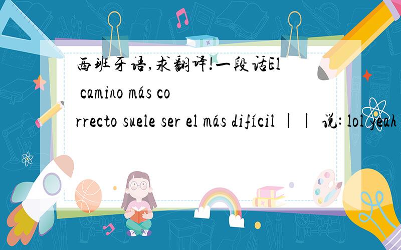 西班牙语,求翻译!一段话El camino más correcto suele ser el más difícil || 说: lol yeah but he dont like studyKlennnns  pffff vaya mierda! 说: que pasa colegaEl camino más correcto suele ser el más difícil || 说: aqui estamos越 说: