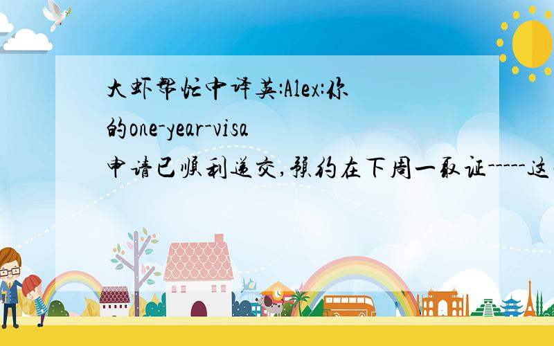 大虾帮忙中译英:Alex:你的one-year-visa申请已顺利递交,预约在下周一取证-----这句,