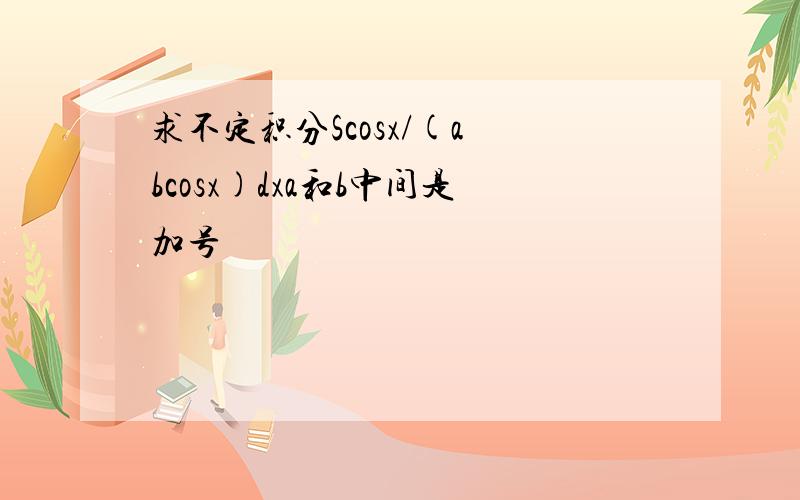 求不定积分Scosx/(a bcosx)dxa和b中间是加号