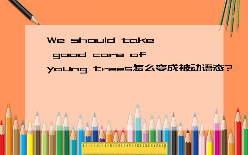We should take good care of young trees怎么变成被动语态?