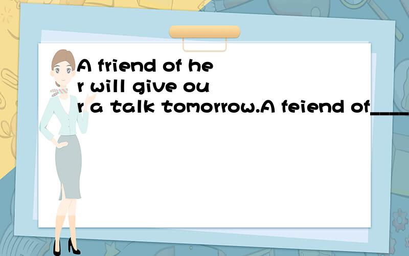 A friend of her will give our a talk tomorrow.A feiend of______will give _______taik tomorrow.请在下面选择真确的答案序号写在括号里．A.her;our B.his;us C.his;we D.his;ours