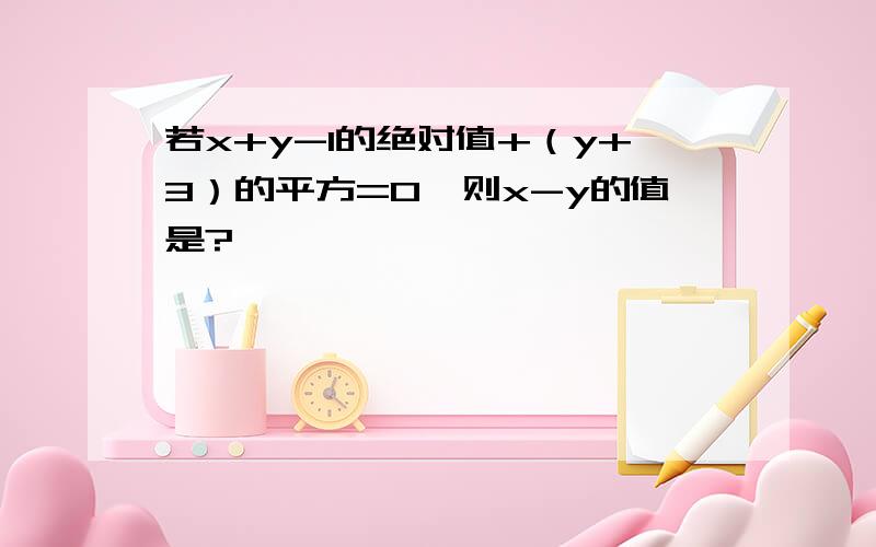 若x+y-1的绝对值+（y+3）的平方=0,则x-y的值是?