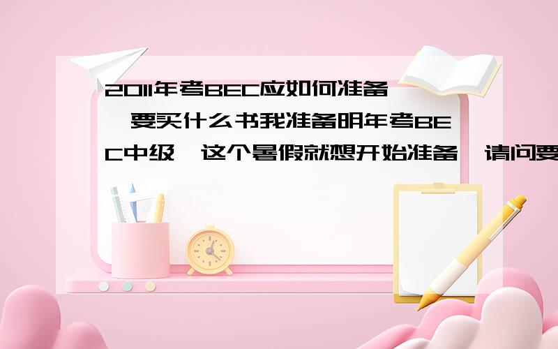 2011年考BEC应如何准备,要买什么书我准备明年考BEC中级,这个暑假就想开始准备,请问要买什么书,要做怎样的准备.可能有人会说现在准备可以考今年12月份的,但是因为我下学期课程很紧张,还要