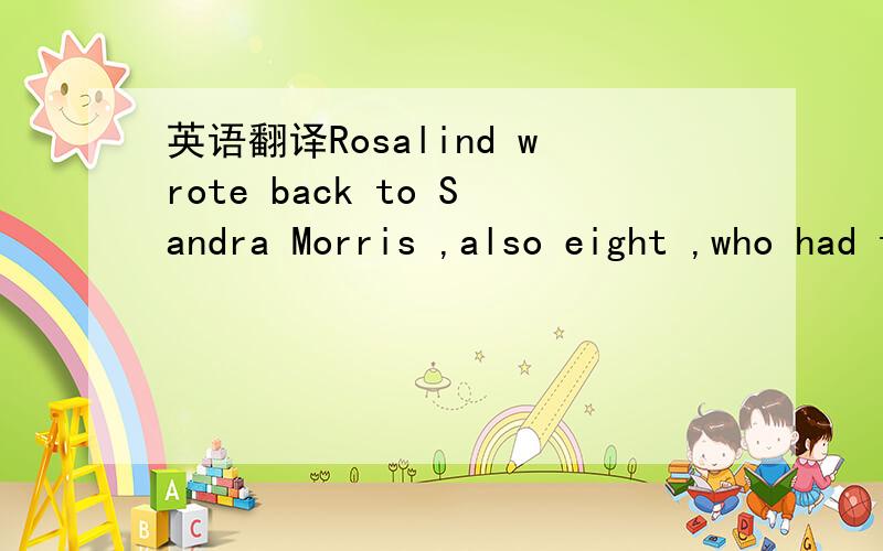 英语翻译Rosalind wrote back to Sandra Morris ,also eight ,who had thrown the bottle over a side of a ship as the travelled home to the USA from a holidy in Europe.