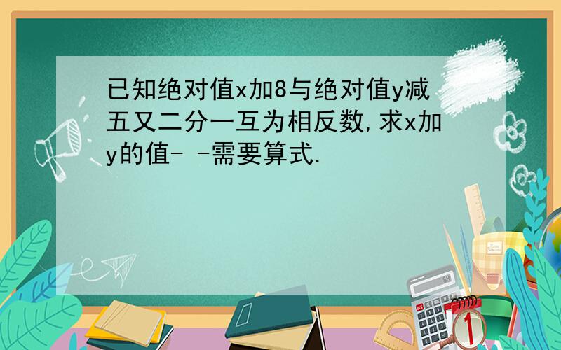 已知绝对值x加8与绝对值y减五又二分一互为相反数,求x加y的值- -需要算式.