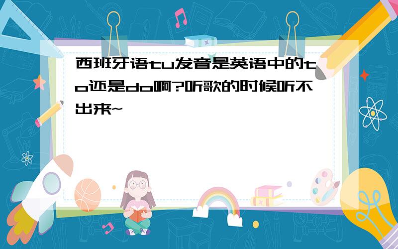 西班牙语tu发音是英语中的to还是do啊?听歌的时候听不出来~