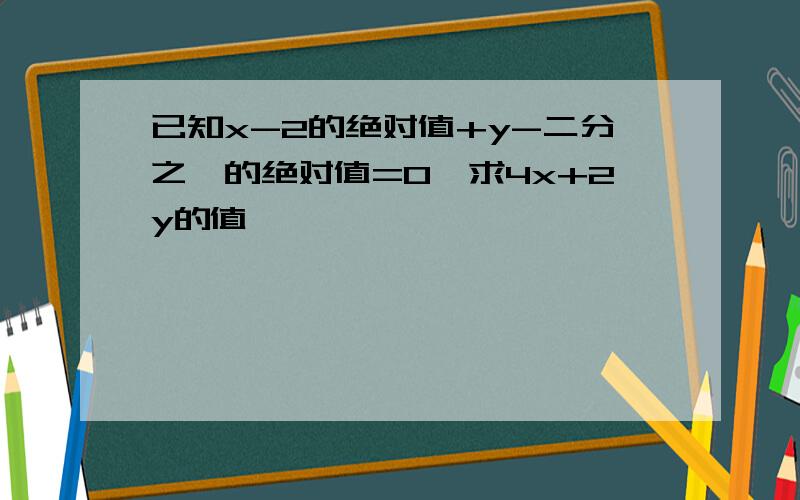 已知x-2的绝对值+y-二分之一的绝对值=0,求4x+2y的值