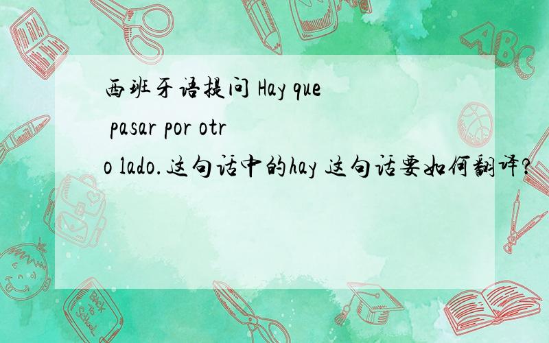西班牙语提问 Hay que pasar por otro lado.这句话中的hay 这句话要如何翻译?