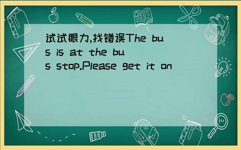 试试眼力,找错误The bus is at the bus stop.Please get it on