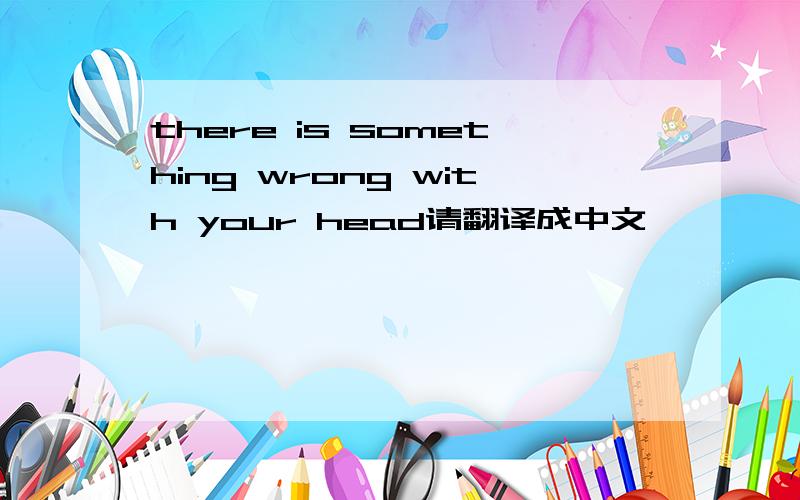 there is something wrong with your head请翻译成中文,