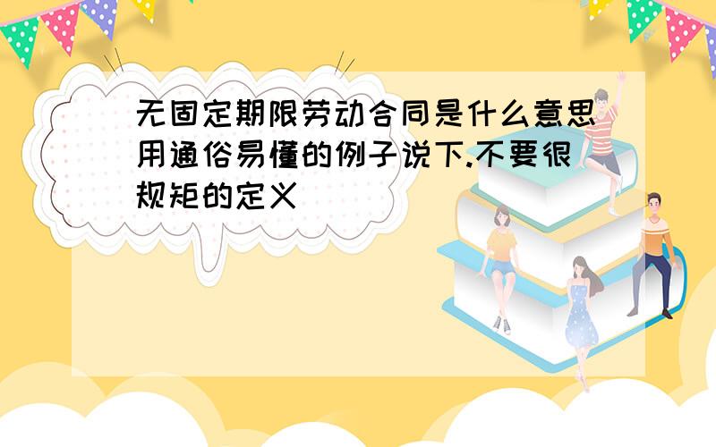 无固定期限劳动合同是什么意思用通俗易懂的例子说下.不要很规矩的定义