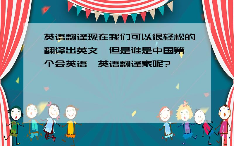 英语翻译现在我们可以很轻松的翻译出英文,但是谁是中国第一个会英语、英语翻译家呢?