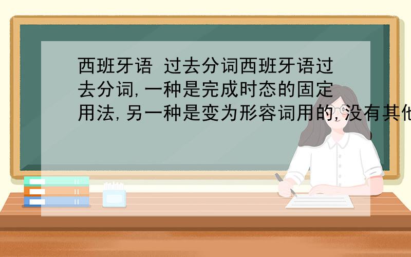 西班牙语 过去分词西班牙语过去分词,一种是完成时态的固定用法,另一种是变为形容词用的,没有其他用法了吧,主要是这两个用法吗? 变为形容词是不是又要看名词的阴阳和单复数而定?