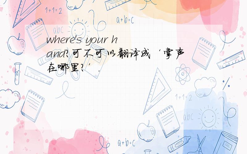 where's your hand?可不可以翻译成‘掌声在哪里?’.