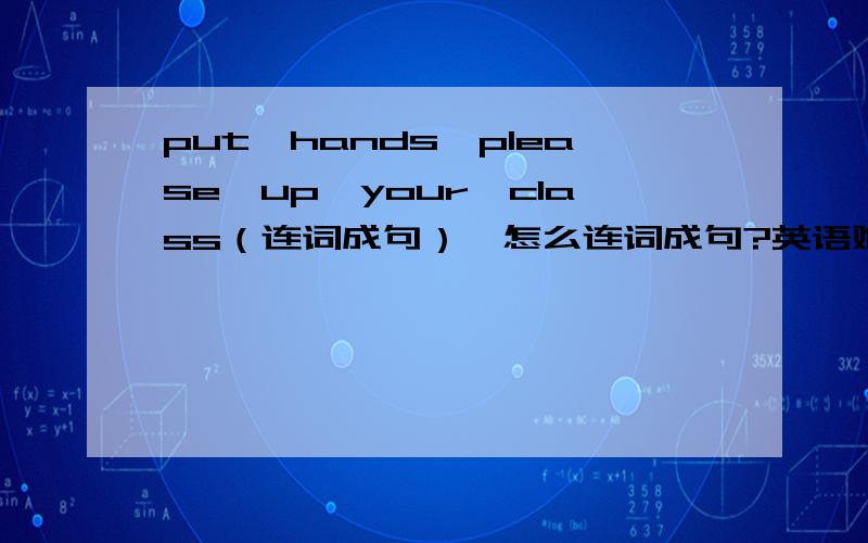 put,hands,please,up,your,class（连词成句）,怎么连词成句?英语难度等级是小学的.聪明的你们,一定可以.