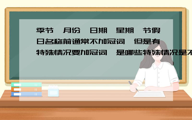 季节、月份、日期、星期,节假日名称前通常不加冠词,但是有特殊情况要加冠词,是哪些特殊情况是不是只要有限定词修饰,都要加冠词?那么什么时候是定冠词,什么时候是不定冠词?