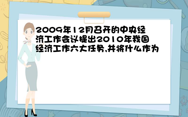 2009年12月召开的中央经济工作会议提出2010年我国经济工作六大任务,并将什么作为