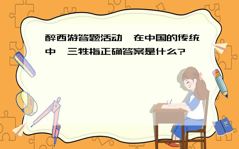 醉西游答题活动,在中国的传统中,三牲指正确答案是什么?