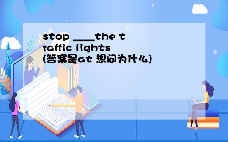 stop ____the traffic lights (答案是at 想问为什么)