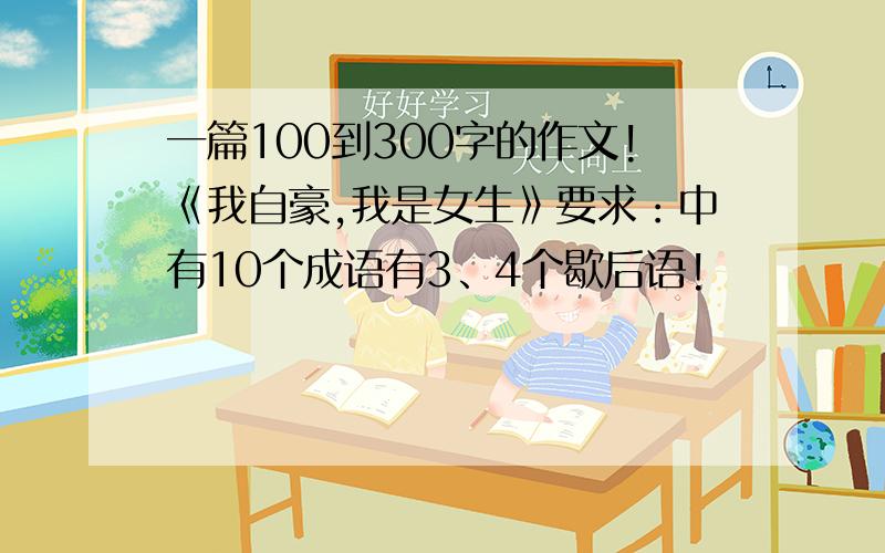 一篇100到300字的作文!《我自豪,我是女生》要求：中有10个成语有3、4个歇后语!