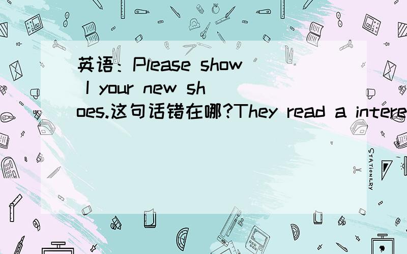 英语：Please show I your new shoes.这句话错在哪?They read a interesting book last weekend.这句话错在哪?