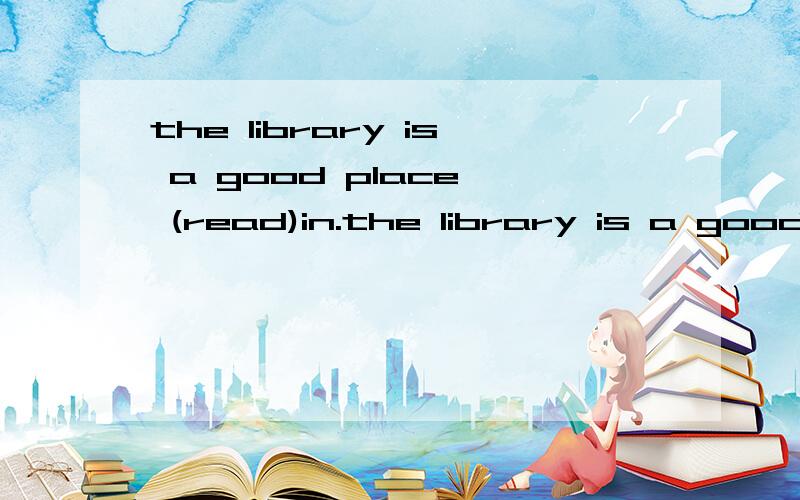 the library is a good place  (read)in.the library is a good place  ________  (read)in.
