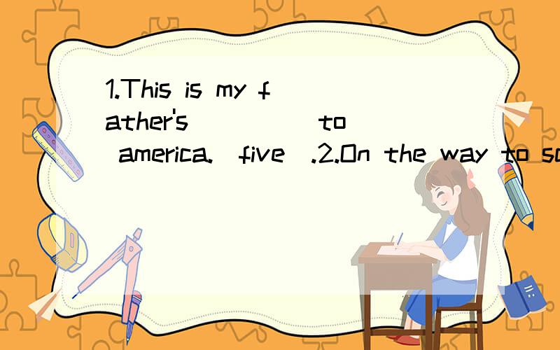 1.This is my father's_____to america.(five).2.On the way to school,I met a friend of m______首字母填空~