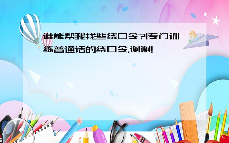 谁能帮我找些绕口令?!专门训练普通话的绕口令.谢谢!