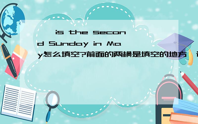 ——is the second Sunday in May怎么填空?前面的两横是填空的地方,谁知道,