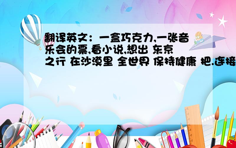 翻译英文：一盒巧克力,一张音乐会的票,看小说,想出 东京之行 在沙漠里 全世界 保持健康 把.连接 上网