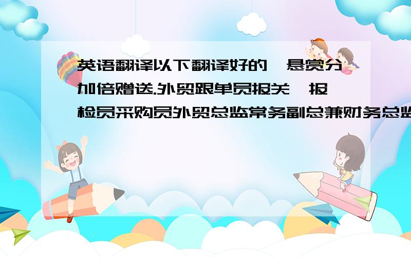 英语翻译以下翻译好的,悬赏分加倍赠送.外贸跟单员报关、报检员采购员外贸总监常务副总兼财务总监董事长品管部经理生产部经理管理者代表工程总监行政人事经理