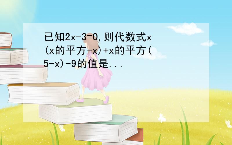 已知2x-3=0,则代数式x(x的平方-x)+x的平方(5-x)-9的值是...