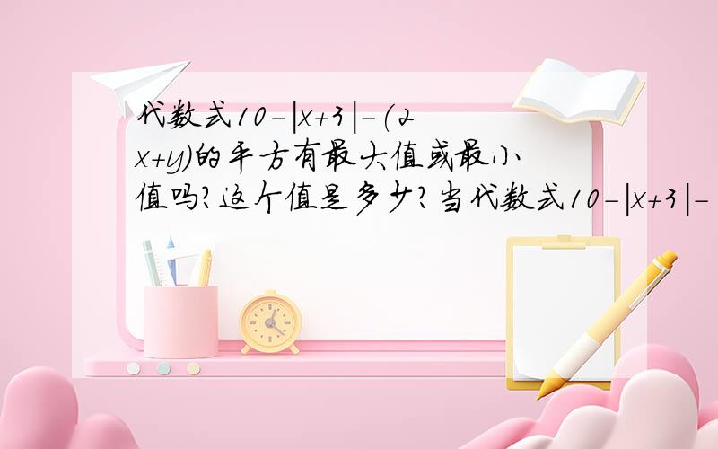 代数式10-|x+3|-(2x+y)的平方有最大值或最小值吗?这个值是多少?当代数式10-|x+3|-(2x+y)的平方取最大值或最小值时,求代数式3/4x的平方-(3y-1/4x的平方）+y的值 我一定要准确的答案