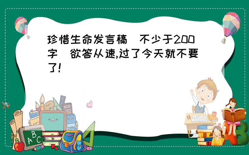 珍惜生命发言稿（不少于200字）欲答从速,过了今天就不要了!