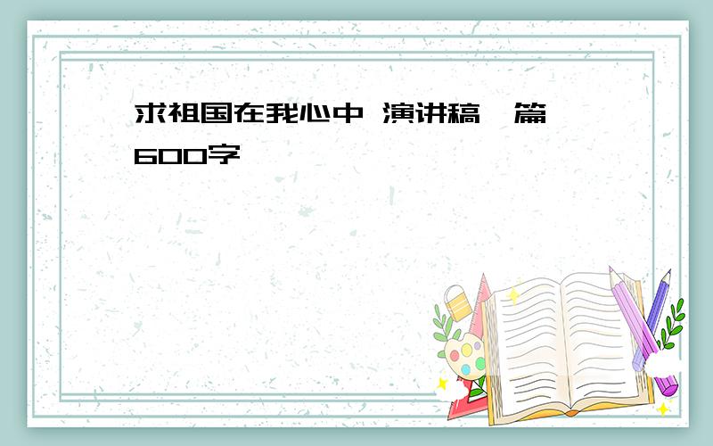 求祖国在我心中 演讲稿一篇 600字