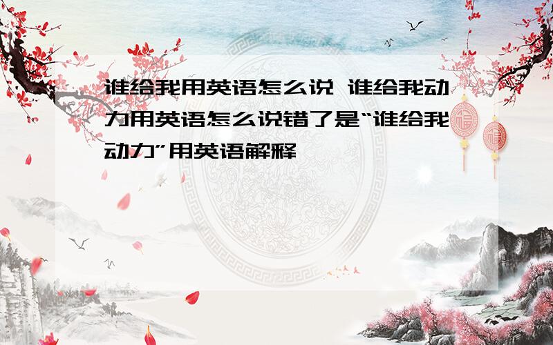 谁给我用英语怎么说 谁给我动力用英语怎么说错了是“谁给我动力”用英语解释