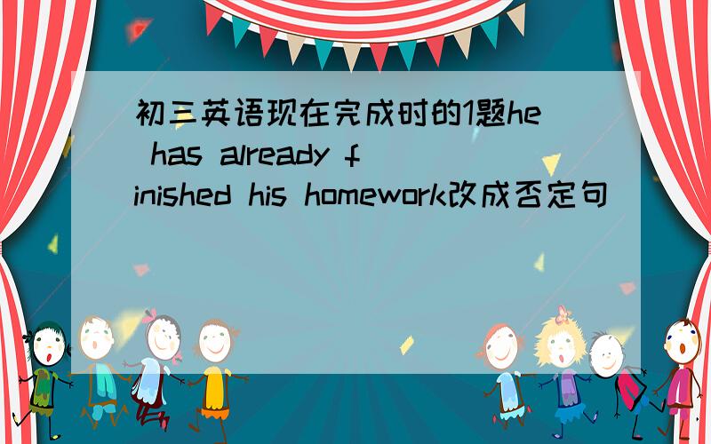 初三英语现在完成时的1题he has already finished his homework改成否定句