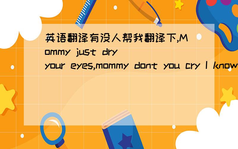 英语翻译有没人帮我翻译下,Mommy just dry your eyes,mommy dont you cry I know we\'ve been through hard times and the struggles And I just wanna tell you I love you Only 15 put under pressure First month 27th day,They took away my mother I w