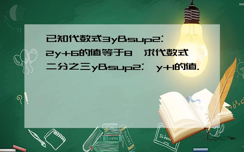 已知代数式3y²—2y+6的值等于8,求代数式二分之三y²—y+1的值.