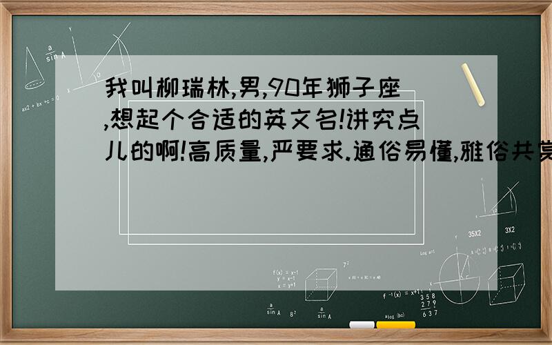 我叫柳瑞林,男,90年狮子座,想起个合适的英文名!讲究点儿的啊!高质量,严要求.通俗易懂,雅俗共赏!Ryan怎么样?或者其他的呢?因为英文名也很重要,不是随便换的.