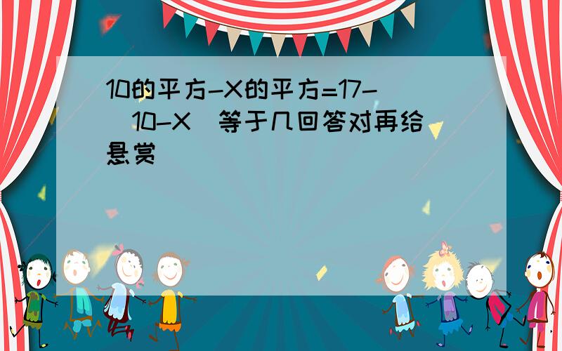 10的平方-X的平方=17-(10-X)等于几回答对再给悬赏