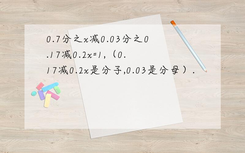 0.7分之x减0.03分之0.17减0.2x=1,（0.17减0.2x是分子,0.03是分母）.